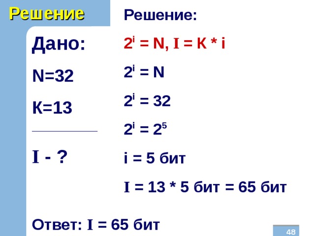 Решение Решение: 2 i = N , I  = К * i 2 i = N 2 i = 32 2 i = 2 5 i  = 5  бит I = 13 * 5 бит = 65 бит Дано: N =32 К=13 _______________ I  - ?  Ответ: I = 65 бит