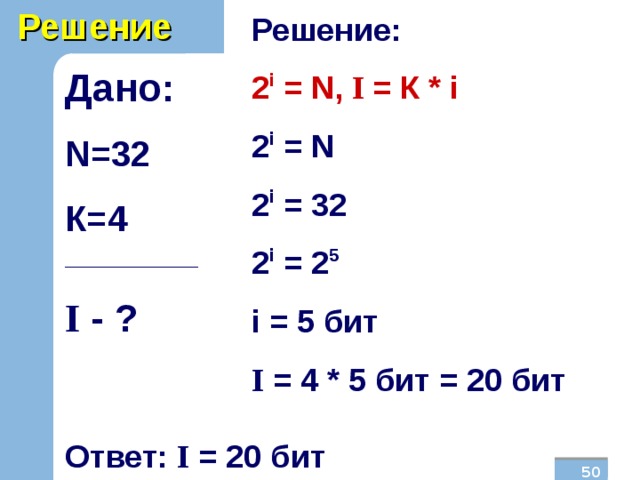 Решение Решение: 2 i = N , I  = К * i 2 i = N 2 i = 32 2 i = 2 5 i  = 5  бит I = 4 * 5 бит = 20 бит Дано: N =32 К=4 _______________ I  - ?  Ответ: I = 20 бит