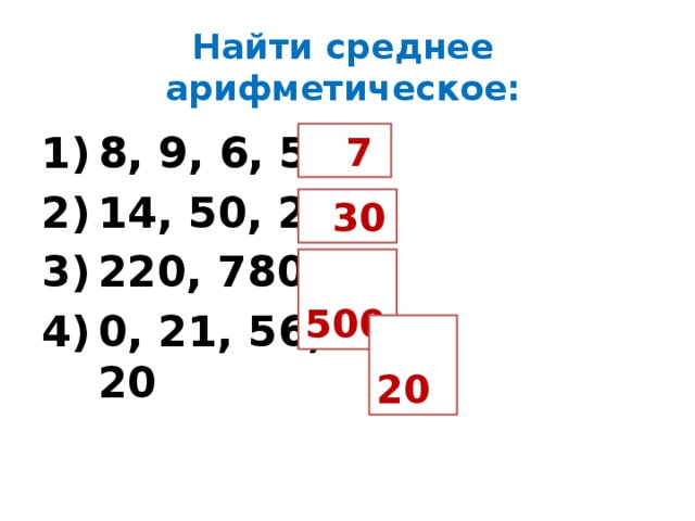 Найти среднее арифметическое: 8, 9, 6, 5 14, 50, 26 220, 780 0, 21, 56, 3, 20  7  30  500  20