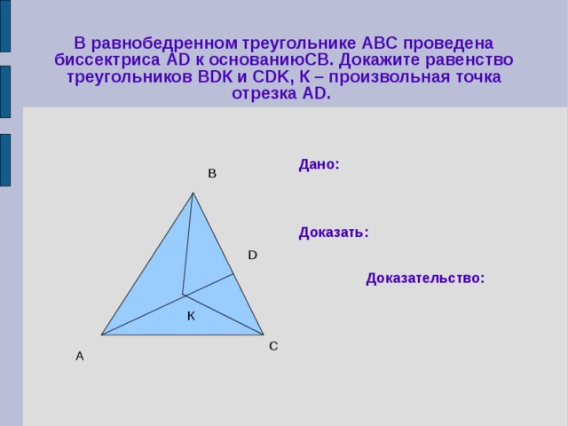 В равнобедренном треугольнике АВС проведена биссектриса АD к основаниюСВ. Докажите равенство треугольников ВDК и CDK, К – произвольная точка отрезка АD. Дано:      Доказать:     Доказательство: В D К С А