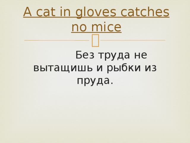 A cat in gloves catches no mice    Без труда не вытащишь и рыбки из пруда.
