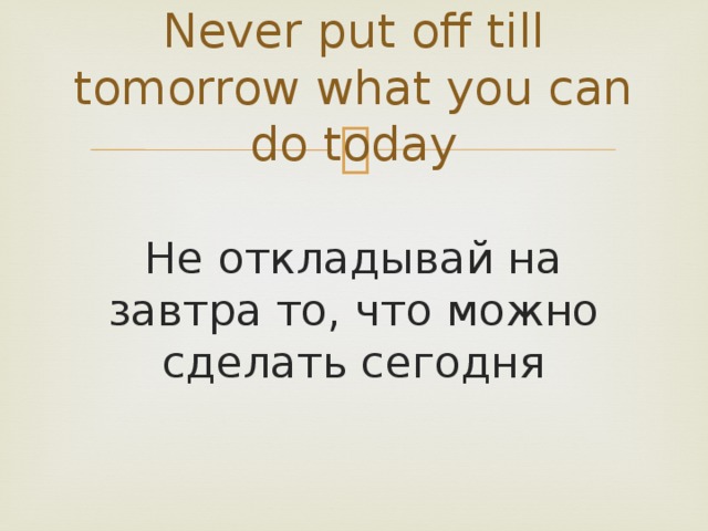 Never put off till tomorrow what you can do today  Не откладывай на завтра то, что можно сделать сегодня