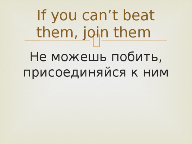 If you can’t beat them, join them Не можешь побить, присоединяйся к ним