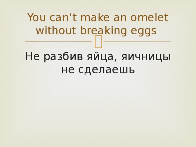You can’t make an omelet without breaking eggs Не разбив яйца, яичницы не сделаешь