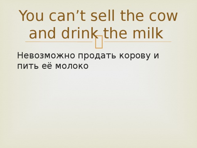 You can’t sell the cow and drink the milk Невозможно продать корову и пить её молоко