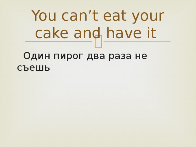 You can’t eat your cake and have it  Один пирог два раза не съешь