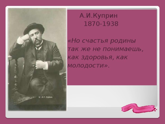 А.И.Куприн  1870-1938  «Но счастья родины  так же не понимаешь,  как здоровья, как  молодости».