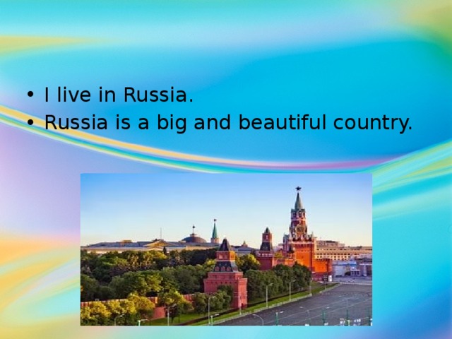 I live in Russia. Russia is a big and beautiful country.