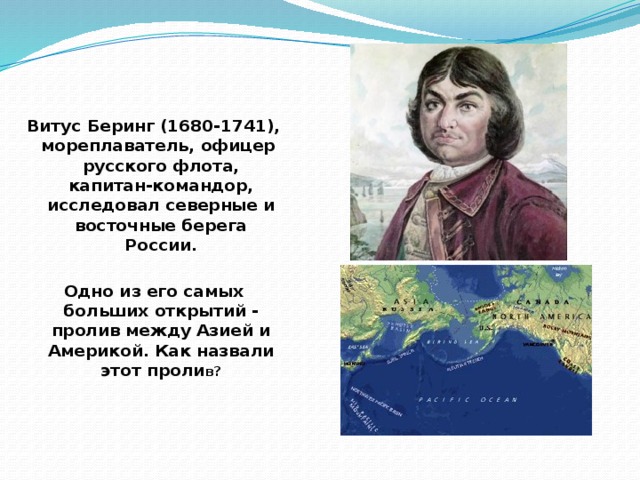 Витус Беринг (1680-1741), мореплаватель, офицер русского флота, капитан-командор, исследовал северные и восточные берега России.  Одно из его самых больших открытий - пролив между Азией и Америкой. Как назвали этот проли в?