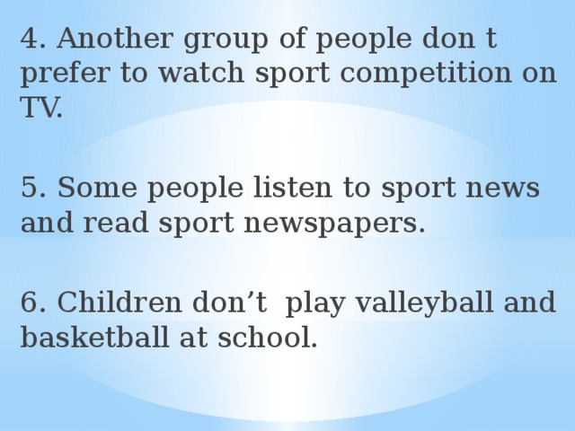 4. Another group of people don t prefer to watch sport competition on TV. 5. Some people listen to sport news and read sport newspapers. 6. Children don’t play valleyball and basketball at school.