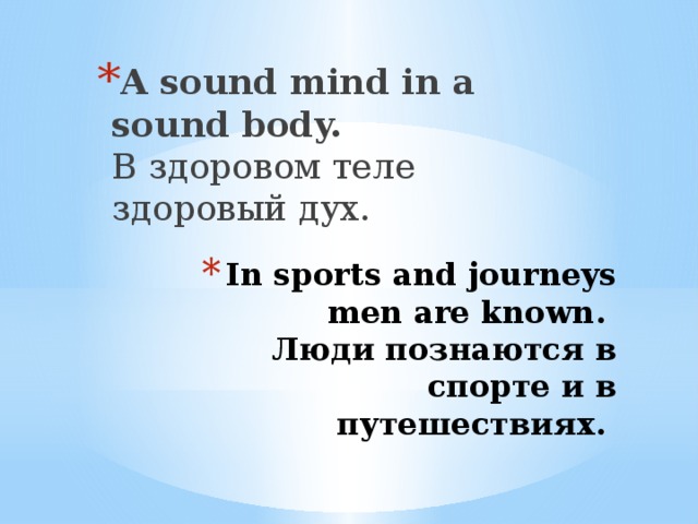 A sound mind in a sound body.   В здоровом теле здоровый дух.   In sports and journeys men are known.  Люди познаются в спорте и в путешествиях.