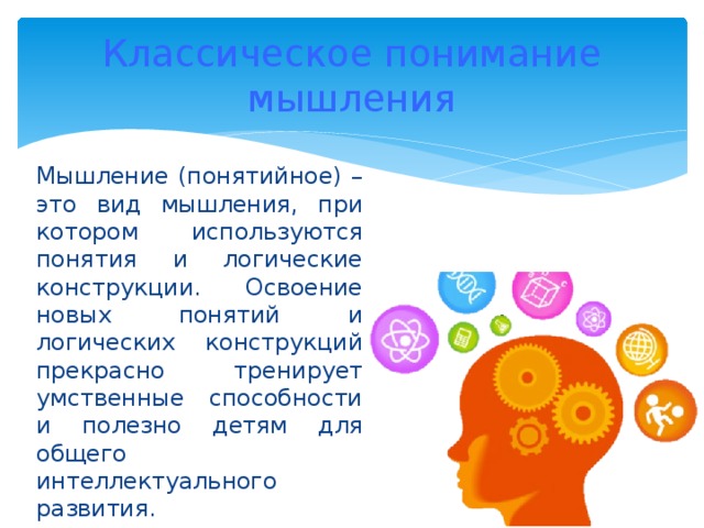 Классическое понимание мышления Мышление (понятийное) – это вид мышления, при котором используются понятия и логические конструкции. Освоение новых понятий и логических конструкций прекрасно тренирует умственные способности и полезно детям для общего интеллектуального развития.