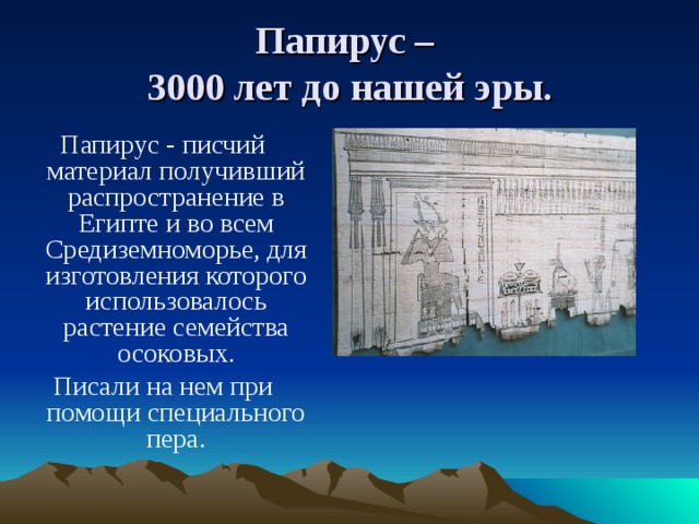 Папирус –  3000 лет до нашей эры. Папирус - писчий материал получивший распространение в Египте и во всем Средиземноморье, для изготовления которого использовалось растение семейства осоковых. Писали на нем при помощи специального пера.