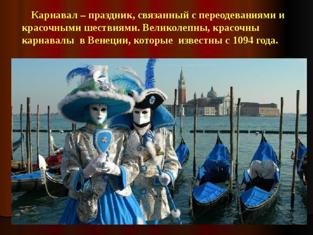 Карнавал – праздник, связанный с переодеваниями и красочными шествиями. Великолепны, красочны карнавалы в Венеции, которые известны с 1094 года.