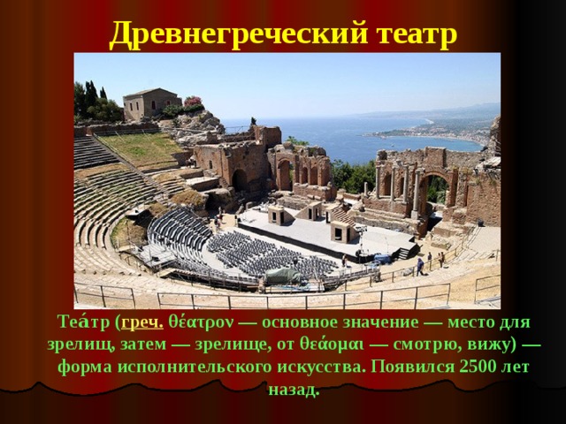 Древнегреческий театр Теа́тр ( греч. θέατρον — основное значение — место для зрелищ, затем — зрелище, от θεάομαι — смотрю, вижу) — форма исполнительского искусства. Появился 2500 лет назад.