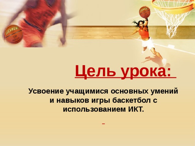 Цель урока:  Усвоение учащимися основных умений и навыков игры баскетбол с использованием ИКТ.