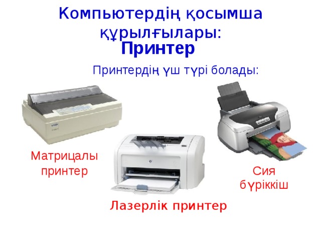 Компьютердің қосымша құрылғылары: Принтер Принтердің үш түрі болады: Матрицалы принтер Сия бүріккіш Лазерлік принтер