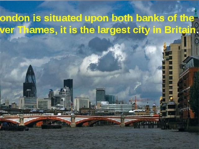 London is situated upon both banks of the River Thames, it is the largest city in Britain ..