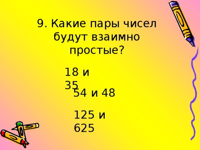 9. Какие пары чисел будут взаимно простые? 18 и 35 54 и 48 125 и 625
