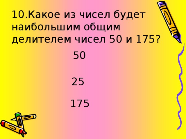 10.Какое из чисел будет наибольшим общим делителем чисел 50 и 175? 50 25 175