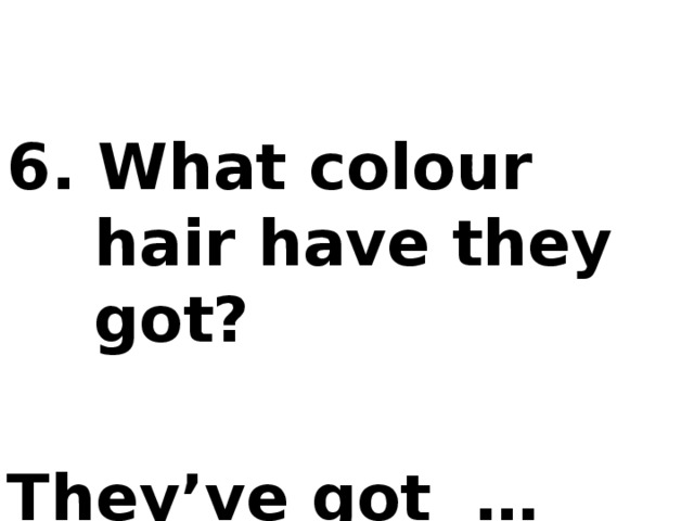 6. What colour hair have they got?  They’ve got … hair.
