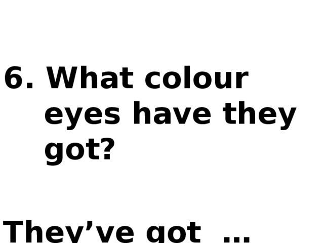 6. What colour eyes have they got?  They’ve got … eyes.
