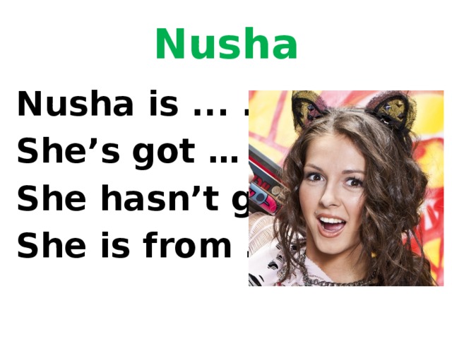 Nusha Nusha is ... . She’s got … . She hasn’t got … She is from … .