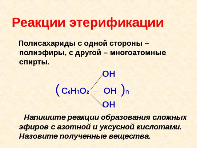 Реакции этерификации  Полисахариды с одной стороны – полиэфиры, с другой – многоатомные спирты.    ОН  (  С 6 Н 7 О 2 ОН  ) n   ОН  Напишите реакции образования сложных эфиров с азотной и уксусной кислотами. Назовите полученные вещества.
