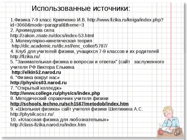 Использованные источники: 1.Физика 7-9 класс Кривченко И.В. http://www.fizika.ru/kniga/index.php?id=3060&mode=paragraf&theme=3 2. Архимедова сила http://zakon.znate.ru/docs/index-53.html 3. Молекулярно-кинетическая теория  http://dic.academic.ru/dic.nsf/enc_colier/5787/ 4. Клуб для учителей физики, учащихся 7-9 классов и их родителей http://fizika.ru/ 5. 