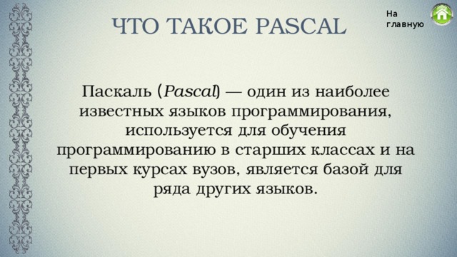 ЧТО ТАКОЕ PASCAL На главную Паскаль  ( Pascal )  — один из наиболее известных языков программирования, используется для обучения программированию в старших классах и на первых курсах вузов, является базой для ряда других языков.