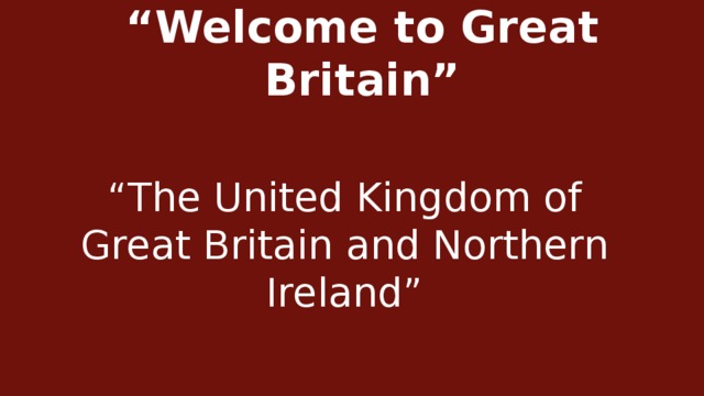 “ Welcome to Great Britain” “ The United Kingdom of Great Britain and Northern Ireland”