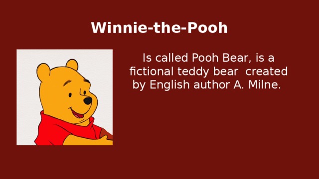 Winnie-the-Pooh Is called Pooh Bear, is a fictional teddy bear  created by English author A. Milne.