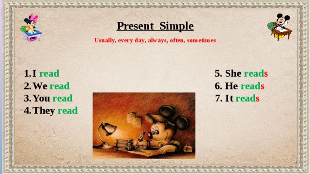 Present Simple Usually, every day, always, often, sometimes   I read 5. She read s We read 6. He read s You read 7. It read s They read
