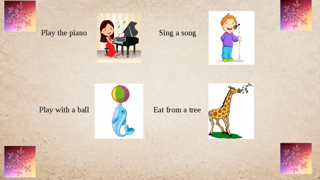 Play the piano Sing a song  Play with a ball Eat from a tree