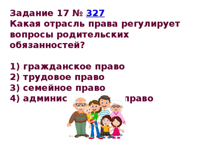 Задание 17 №  327 Какая отрасль права регулирует вопросы родительских обязанностей?   1) гражданское право 2) трудовое право 3) семейное право 4) административное право