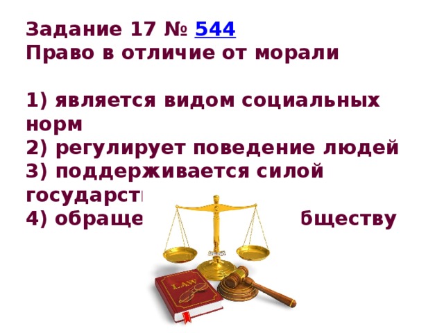 Задание 17 №  544 Право в отличие от морали   1) является видом социальных норм 2) регулирует поведение людей 3) поддерживается силой государства 4) обращено ко всему обществу