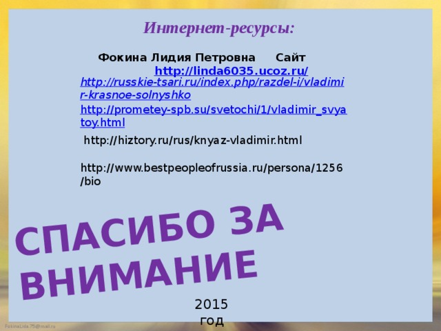 СПАСИБО ЗА ВНИМАНИЕ Интернет-ресурсы:  Фокина Лидия Петровна  Сайт http://linda6035.ucoz.ru/   http://russkie-tsari.ru/index.php/razdel-i/vladimir-krasnoe-solnyshko   http://hiztory.ru/rus/knyaz-vladimir.html http://www.bestpeopleofrussia.ru/persona/1256/bio 2015 год