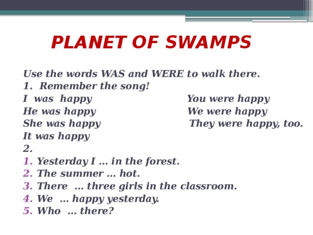 PLANET OF SWAMPS  Use the words WAS and WERE to walk there. 1. Remember the song! I was happy You were happy He was happy We were happy She was happy They were happy, too. It was happy 2.