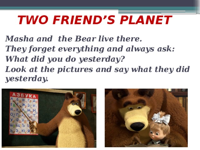 TWO FRIEND’S PLANET   Masha and the Bear live there. They forget everything and always ask: What did you do yesterday? Look at the pictures and say what they did yesterday.