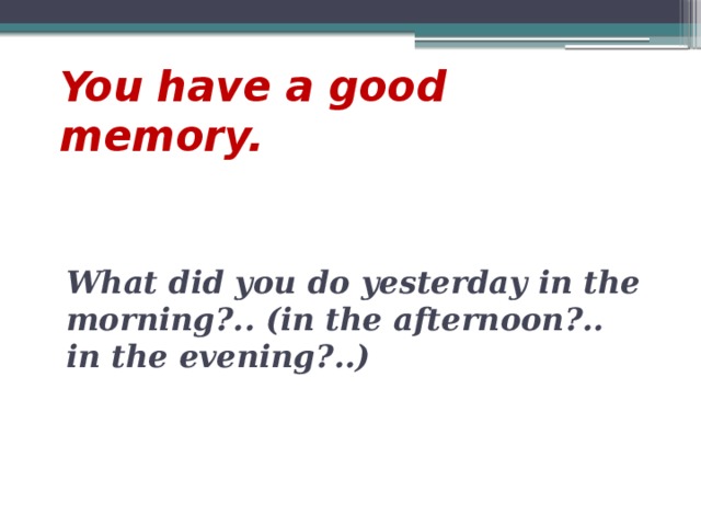 You have a good memory. What did you do yesterday in the morning?.. (in the afternoon?.. in the evening?..)