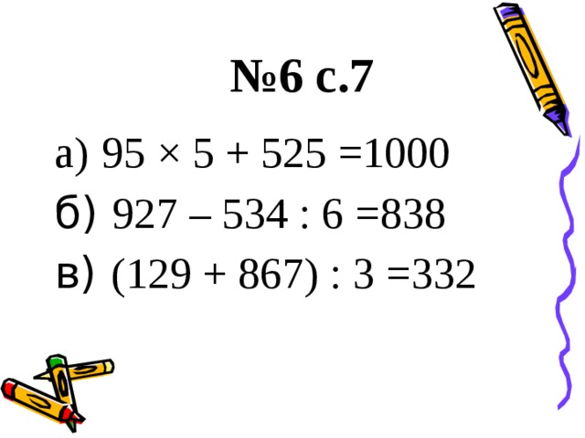 № 6 с.7 95 × 5 + 525 = 1000 б) 927 – 534 : 6 = 838 в) (129 + 867) : 3 = 332