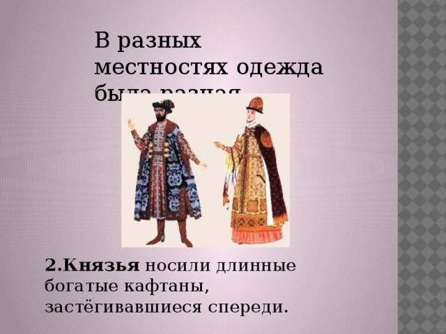 В разных местностях одежда была разная . 2.Князья  носили длинные богатые кафтаны, застёгивавшиеся спереди.