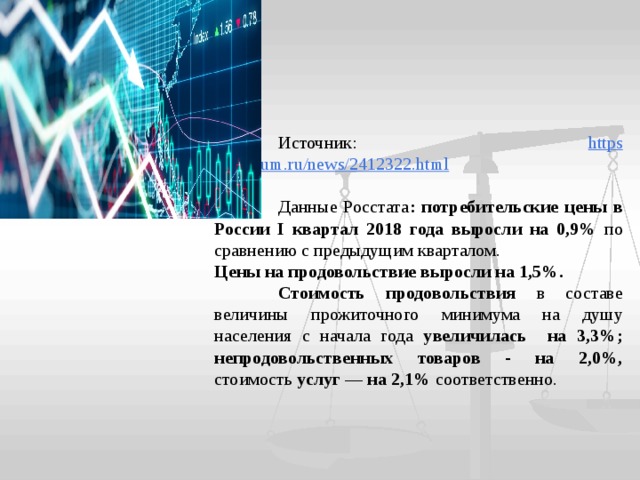 Источник:  https ://regnum.ru/news/2412322.html  Данные Росстата : потребительские цены в России I квартал 2018 года выросли на 0,9% по сравнению с предыдущим кварталом. Цены  на продовольствие выросли на 1,5%.  Стоимость продовольствия в составе величины прожиточного минимума на душу населения с начала года увеличилась на 3,3%; непродовольственных товаров - на 2,0%, стоимость услуг — на 2,1% соответственно.