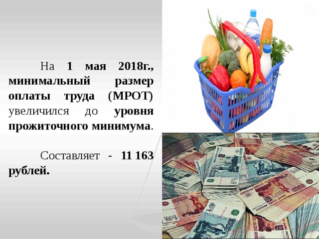 На 1 мая 2018г., минимальный размер оплаты труда (МРОТ) увеличился до уровня прожиточного минимума .  Составляет - 11 163 рублей.