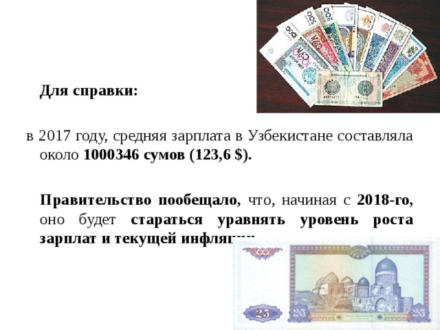 Для справки: в 2017 году, средняя зарплата в Узбекистане составляла около 1000346 сумов (123,6 $).    Правительство пообещало, что, начиная с 2018-го, оно будет стараться уравнять уровень роста зарплат и текущей инфляции  