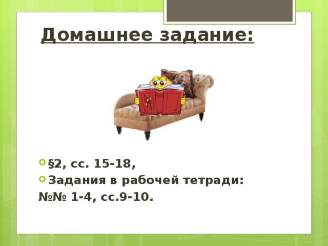 Домашнее задание: §2, сс. 15-18, Задания в рабочей тетради: №№ 1-4, сс.9-10.