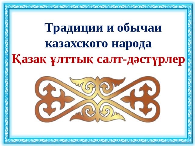 Традиции и обычаи казахского народа Қазақ ұлттық салт-дәстүрлер