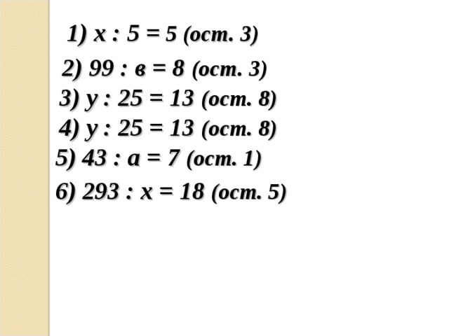1) х : 5 = 5 (ост. 3)  2) 99 : в = 8 (ост. 3)  3) у : 25 = 13 (ост. 8)  4) у : 25 = 13 (ост. 8)  5) 43 : а = 7 (ост. 1)  6) 293 : х = 18 (ост. 5)