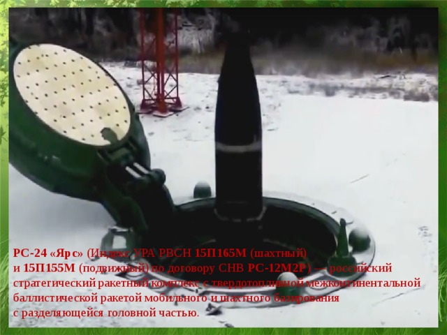 PC-24 «Ярс»  (Индекс УРА РВСН  15П165М  (шахтный) и  15П155М  (подвижный) по договору СНВ  РС-12М2Р ) — российский стратегический ракетный комплекс с твердотопливной межконтинентальной баллистической ракетой мобильного и шахтного базирования с разделяющейся головной частью.