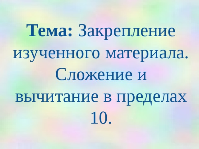 Тема: Закрепление изученного материала. Сложение и вычитание в пределах 10.